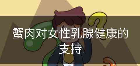 蟹肉对女性乳腺健康的支持(蟹肉对身体的好处)